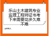 乐山土木建筑专业监理工程师证书考下来需要花多久难不难