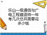 乐山一级通信与广电工程建造师一年考几次总共需要花多少钱