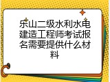 乐山二级水利水电建造工程师考试报名需要提供什么材料