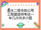 衡水二级市政公用工程建造师考试一年几次共多少题