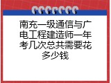 南充一级通信与广电工程建造师一年考几次总共需要花多少钱