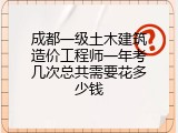 成都一级土木建筑造价工程师一年考几次总共需要花多少钱