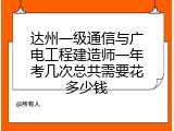 达州一级通信与广电工程建造师一年考几次总共需要花多少钱