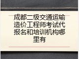 成都二级交通运输造价工程师考试代报名和培训机构哪里有