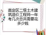 嘉定区二级土木建筑造价工程师一年考几次总共需要花多少钱
