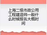上海二级市政公用工程建造师一般什么时候报名大概时间
