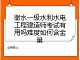 衡水一级水利水电工程建造师考试有用吗难度如何含金量
