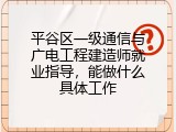 平谷区一级通信与广电工程建造师就业指导，能做什么具体工作