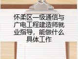 怀柔区一级通信与广电工程建造师就业指导，能做什么具体工作