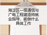 海淀区一级通信与广电工程建造师就业指导，能做什么具体工作