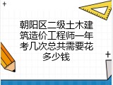 朝阳区二级土木建筑造价工程师一年考几次总共需要花多少钱