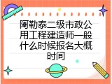 阿勒泰二级市政公用工程建造师一般什么时候报名大概时间