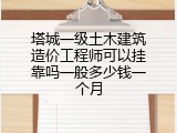 塔城一级土木建筑造价工程师可以挂靠吗一般多少钱一个月