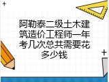 阿勒泰二级土木建筑造价工程师一年考几次总共需要花多少钱