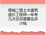 塔城二级土木建筑造价工程师一年考几次总共需要花多少钱