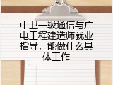 中卫一级通信与广电工程建造师就业指导，能做什么具体工作
