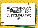 中卫二级市政公用工程建造师一般什么时候报名大概时间