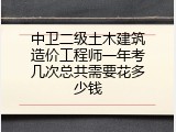 中卫二级土木建筑造价工程师一年考几次总共需要花多少钱