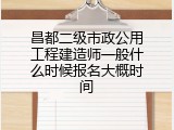 昌都二级市政公用工程建造师一般什么时候报名大概时间