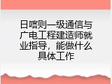 日喀则一级通信与广电工程建造师就业指导，能做什么具体工作