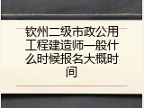钦州二级市政公用工程建造师一般什么时候报名大概时间