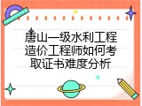 唐山一级水利工程造价工程师如何考取证书难度分析