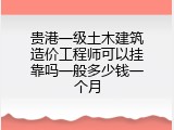 贵港一级土木建筑造价工程师可以挂靠吗一般多少钱一个月