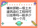 锡林郭勒一级土木建筑造价工程师可以挂靠吗一般多少钱一个月