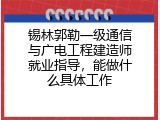 锡林郭勒一级通信与广电工程建造师就业指导，能做什么具体工作
