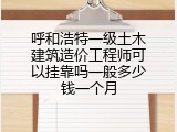 呼和浩特一级土木建筑造价工程师可以挂靠吗一般多少钱一个月