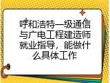 呼和浩特一级通信与广电工程建造师就业指导，能做什么具体工作