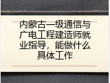 内蒙古一级通信与广电工程建造师就业指导，能做什么具体工作