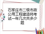 石家庄市二级市政公用工程建造师考试一年几次共多少题