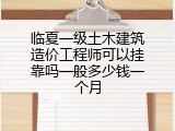 临夏一级土木建筑造价工程师可以挂靠吗一般多少钱一个月