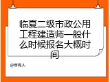 临夏二级市政公用工程建造师一般什么时候报名大概时间
