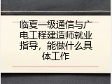 临夏一级通信与广电工程建造师就业指导，能做什么具体工作