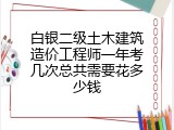 白银二级土木建筑造价工程师一年考几次总共需要花多少钱