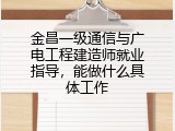 金昌一级通信与广电工程建造师就业指导，能做什么具体工作