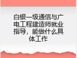 白银一级通信与广电工程建造师就业指导，能做什么具体工作