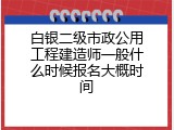 白银二级市政公用工程建造师一般什么时候报名大概时间
