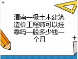 渭南一级土木建筑造价工程师可以挂靠吗一般多少钱一个月