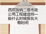 西双版纳二级市政公用工程建造师一般什么时候报名大概时间