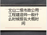 文山二级市政公用工程建造师一般什么时候报名大概时间