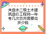 六盘水二级土木建筑造价工程师一年考几次总共需要花多少钱