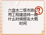 六盘水二级市政公用工程建造师一般什么时候报名大概时间