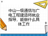 中山一级通信与广电工程建造师就业指导，能做什么具体工作