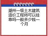 潮州一级土木建筑造价工程师可以挂靠吗一般多少钱一个月