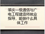 肇庆一级通信与广电工程建造师就业指导，能做什么具体工作