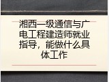 湘西一级通信与广电工程建造师就业指导，能做什么具体工作