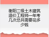 衡阳二级土木建筑造价工程师一年考几次总共需要花多少钱